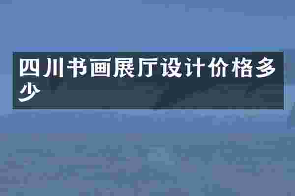 四川书画展厅设计价格多少