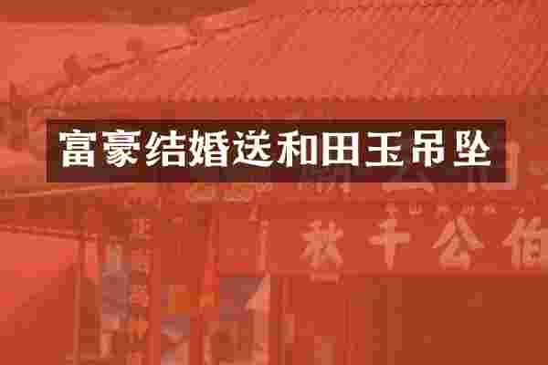 富豪结婚送和田玉吊坠
