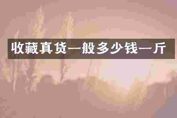 收藏真货一般多少钱一斤