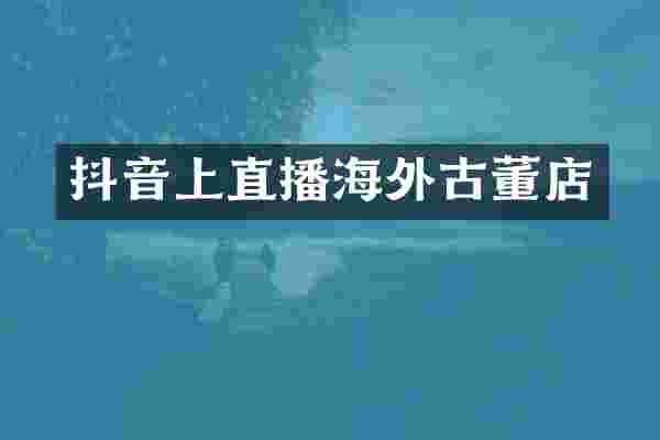 抖音上直播海外古董店