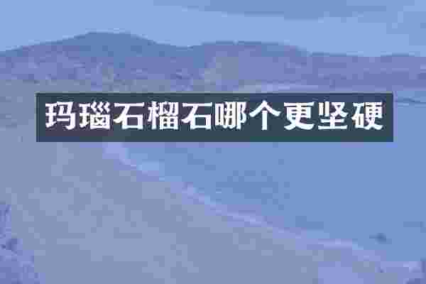 玛瑙石榴石哪个更坚硬