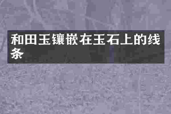 和田玉镶嵌在玉石上的线条