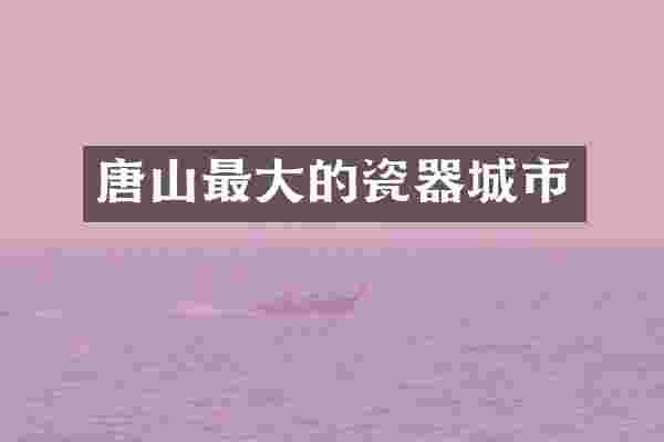 唐山最大的瓷器城市