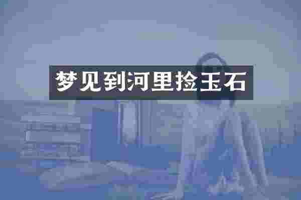 梦见到河里捡玉石