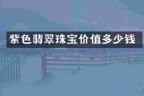 紫色翡翠珠宝价值多少钱