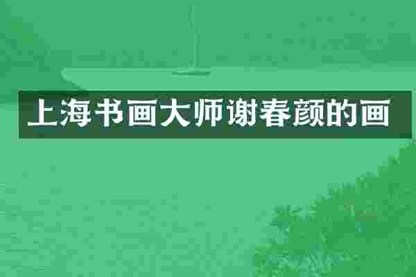 上海书画大师谢春颜的画
