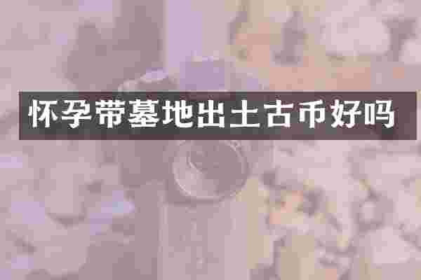 怀孕带墓地出土古币好吗