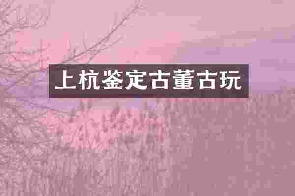 上杭鉴定古董古玩