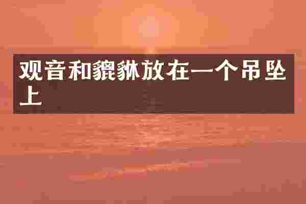 观音和貔貅放在一个吊坠上