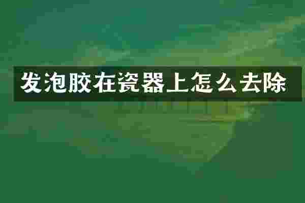 发泡胶在瓷器上怎么去除