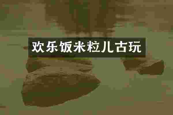 欢乐饭米粒儿古玩