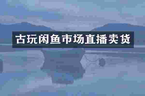 古玩闲鱼市场直播卖货