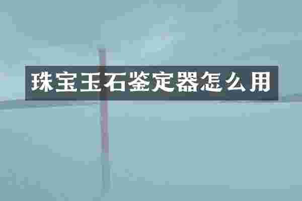 珠宝玉石鉴定器怎么用
