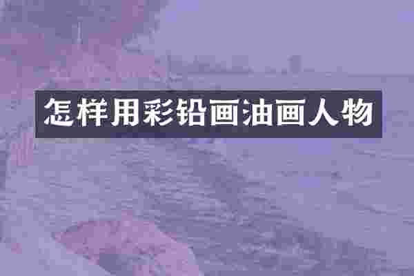怎样用彩铅画油画人物