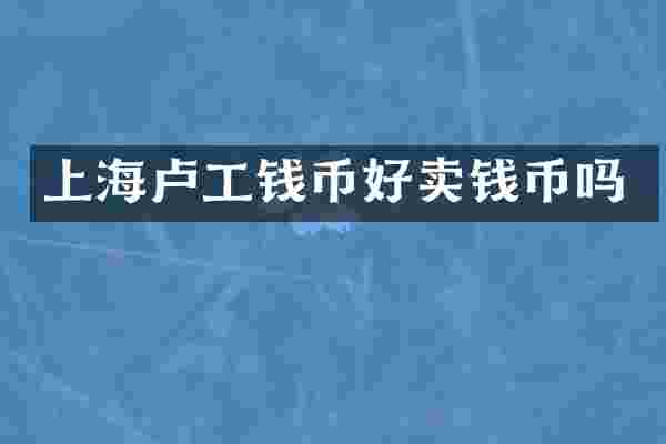 上海卢工钱币好卖钱币吗