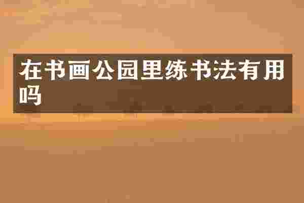在书画公园里练书法有用吗
