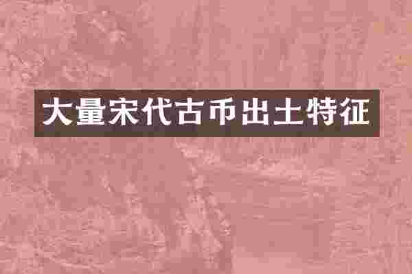 大量宋代古币出土特征