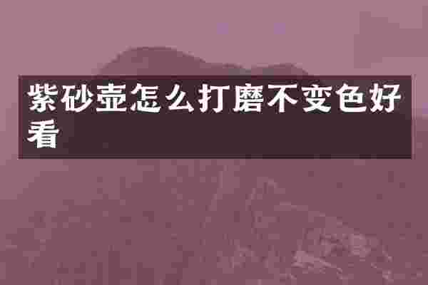 紫砂壶怎么打磨不变色好看
