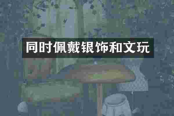 同时佩戴银饰和文玩