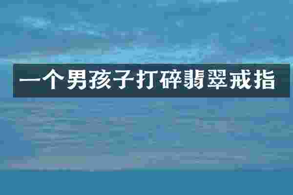一个男孩子打碎翡翠戒指