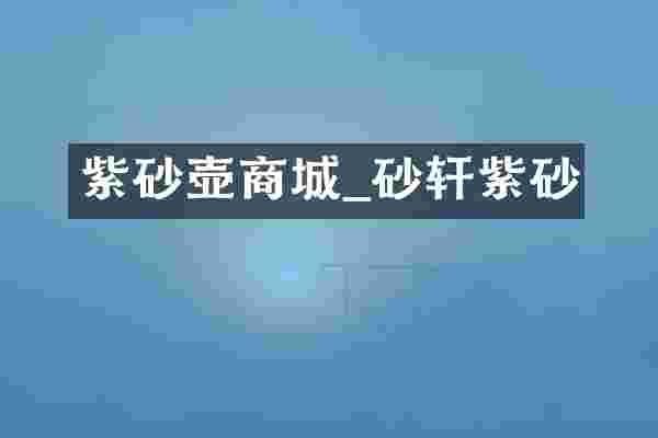 紫砂壶商城_砂轩紫砂
