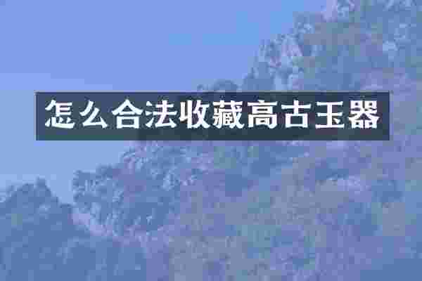 怎么合法收藏高古玉器
