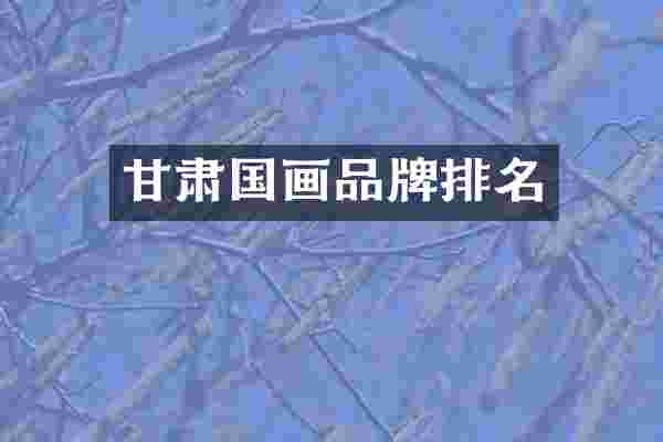 甘肃国画品牌排名