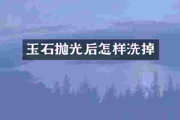玉石抛光后怎样洗掉