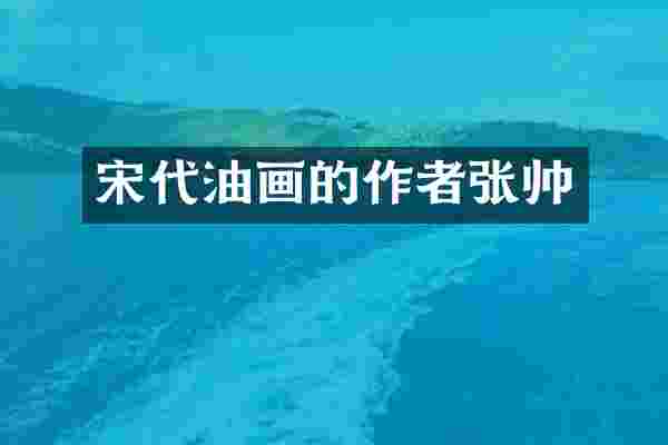宋代油画的作者张帅