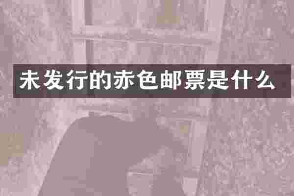未发行的赤色邮票是什么