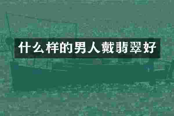 什么样的男人戴翡翠好