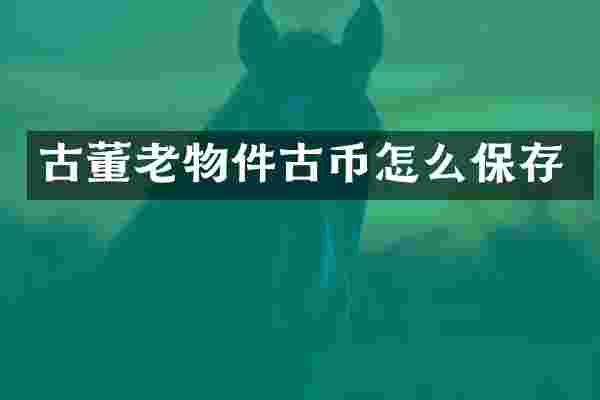 古董老物件古币怎么保存