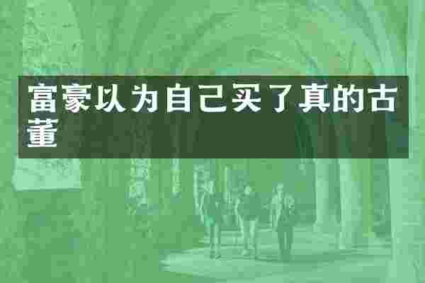 富豪以为自己买了真的古董