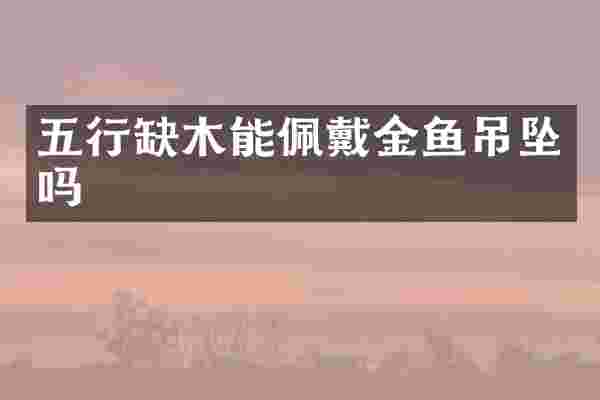 五行缺木能佩戴金鱼吊坠吗