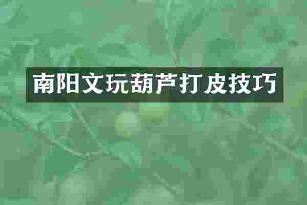 南阳文玩葫芦打皮技巧