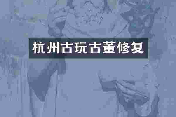 杭州古玩古董修复