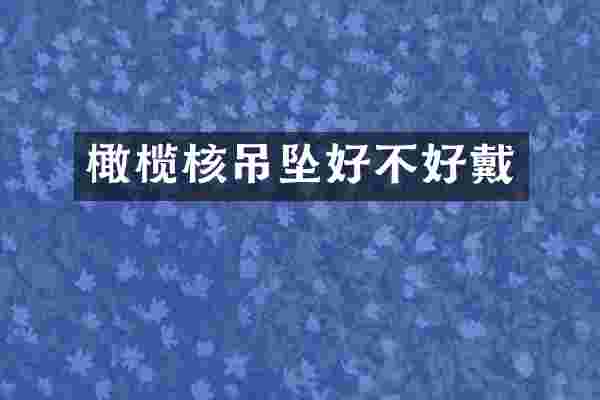 橄榄核吊坠好不好戴