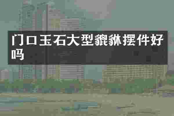 门口玉石大型貔貅摆件好吗