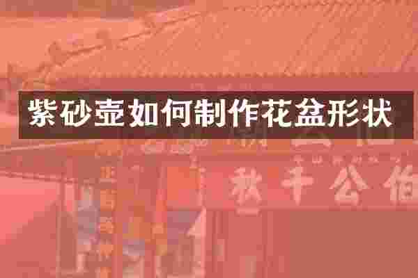 紫砂壶如何制作花盆形状