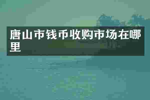 唐山市钱币收购市场在哪里