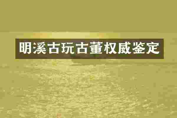 明溪古玩古董权威鉴定