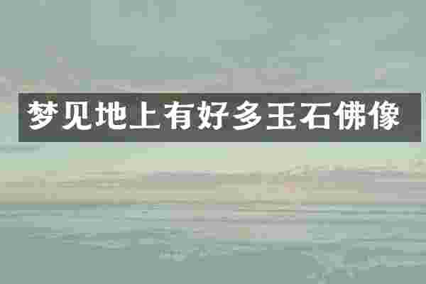 梦见地上有好多玉石佛像