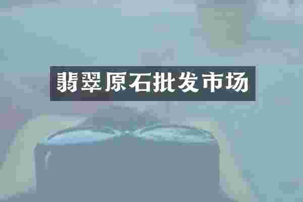 翡翠原石批发市场