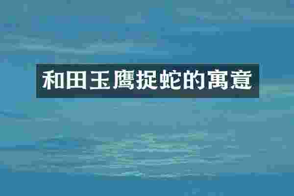和田玉鹰捉蛇的寓意