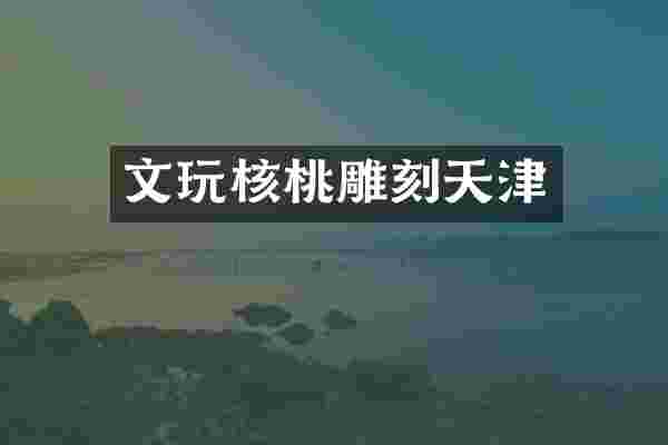 文玩核桃雕刻天津