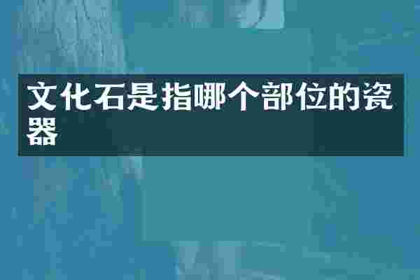 文化石是指哪个部位的瓷器