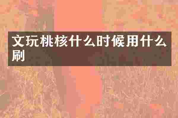 文玩桃核什么时候用什么刷