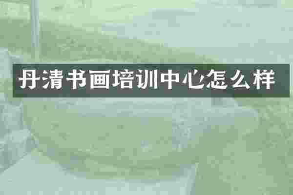 丹清书画培训中心怎么样