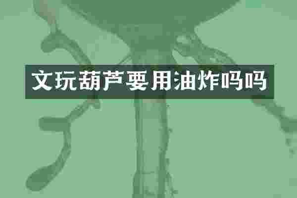 文玩葫芦要用油炸吗吗