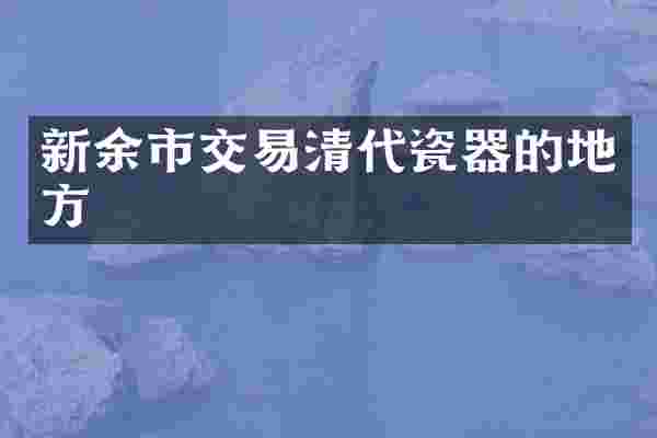 新余市交易清代瓷器的地方